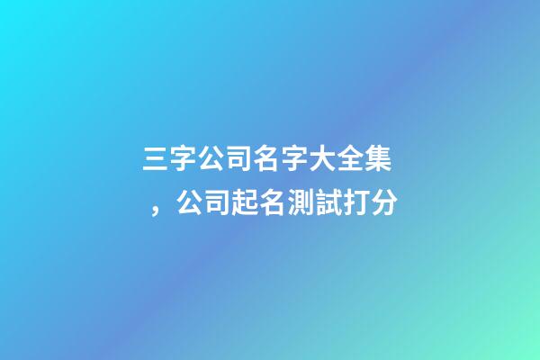 三字公司名字大全集，公司起名測試打分-第1張-公司起名-玄機派